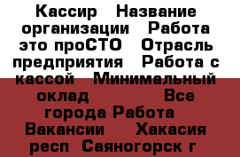 Кассир › Название организации ­ Работа-это проСТО › Отрасль предприятия ­ Работа с кассой › Минимальный оклад ­ 30 200 - Все города Работа » Вакансии   . Хакасия респ.,Саяногорск г.